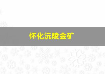 怀化沅陵金矿