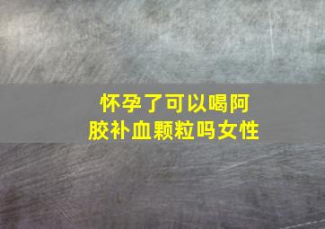 怀孕了可以喝阿胶补血颗粒吗女性