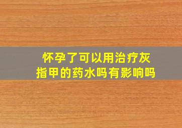 怀孕了可以用治疗灰指甲的药水吗有影响吗