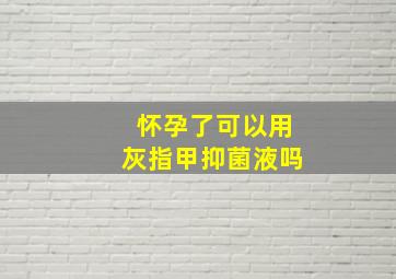 怀孕了可以用灰指甲抑菌液吗