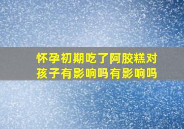 怀孕初期吃了阿胶糕对孩子有影响吗有影响吗