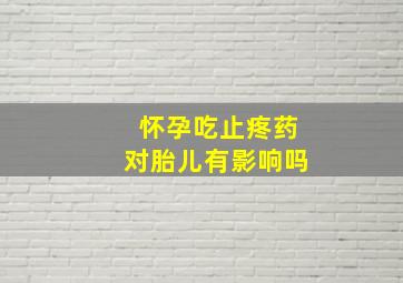 怀孕吃止疼药对胎儿有影响吗