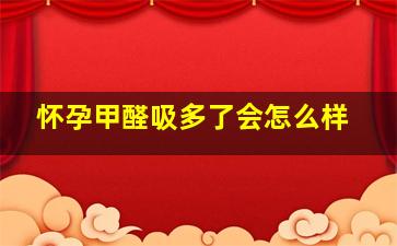 怀孕甲醛吸多了会怎么样