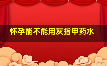 怀孕能不能用灰指甲药水