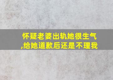 怀疑老婆出轨她很生气,给她道歉后还是不理我