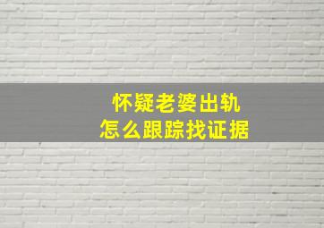 怀疑老婆出轨怎么跟踪找证据