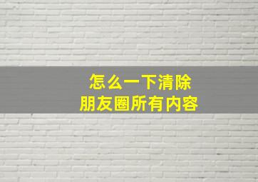 怎么一下清除朋友圈所有内容