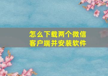 怎么下载两个微信客户端并安装软件