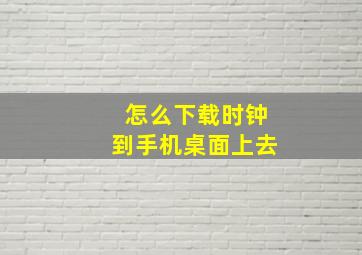 怎么下载时钟到手机桌面上去