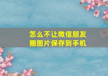 怎么不让微信朋友圈图片保存到手机