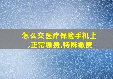 怎么交医疗保险手机上,正常缴费,特殊缴费