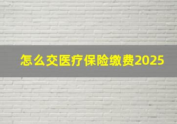 怎么交医疗保险缴费2025