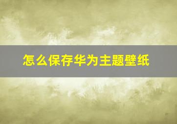 怎么保存华为主题壁纸