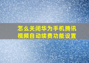 怎么关闭华为手机腾讯视频自动续费功能设置