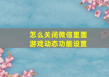 怎么关闭微信里面游戏动态功能设置