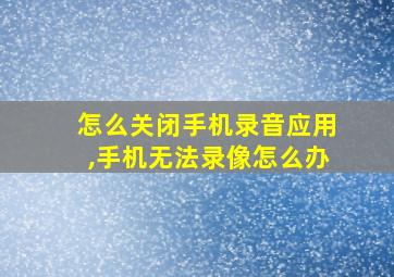 怎么关闭手机录音应用,手机无法录像怎么办