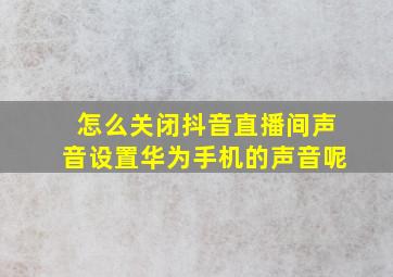 怎么关闭抖音直播间声音设置华为手机的声音呢