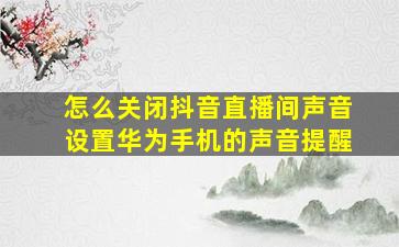 怎么关闭抖音直播间声音设置华为手机的声音提醒