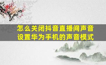 怎么关闭抖音直播间声音设置华为手机的声音模式