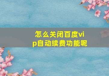 怎么关闭百度vip自动续费功能呢