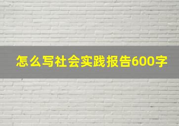 怎么写社会实践报告600字