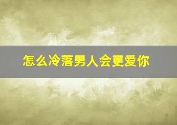 怎么冷落男人会更爱你