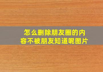 怎么删除朋友圈的内容不被朋友知道呢图片