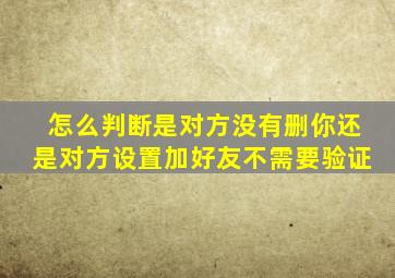 怎么判断是对方没有删你还是对方设置加好友不需要验证