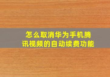 怎么取消华为手机腾讯视频的自动续费功能