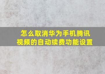 怎么取消华为手机腾讯视频的自动续费功能设置