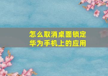 怎么取消桌面锁定华为手机上的应用