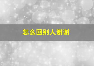 怎么回别人谢谢