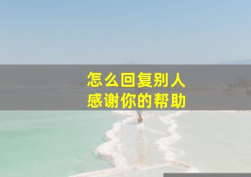 怎么回复别人感谢你的帮助