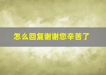 怎么回复谢谢您辛苦了