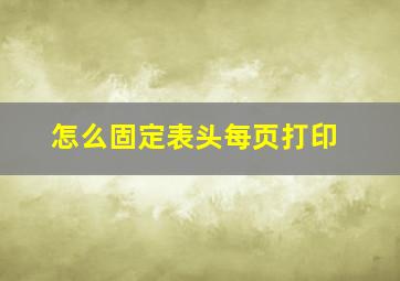 怎么固定表头每页打印