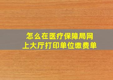 怎么在医疗保障局网上大厅打印单位缴费单