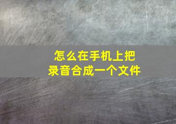 怎么在手机上把录音合成一个文件