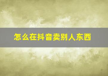 怎么在抖音卖别人东西