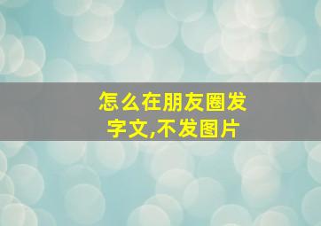 怎么在朋友圈发字文,不发图片