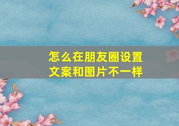 怎么在朋友圈设置文案和图片不一样