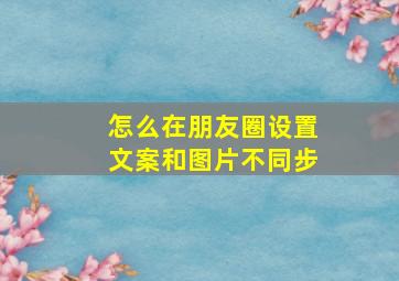 怎么在朋友圈设置文案和图片不同步