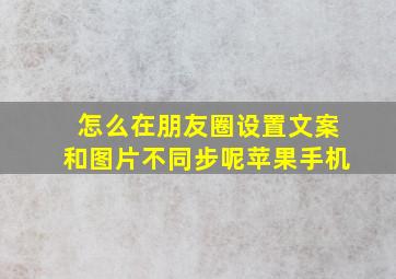 怎么在朋友圈设置文案和图片不同步呢苹果手机