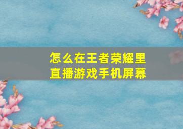 怎么在王者荣耀里直播游戏手机屏幕