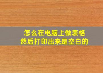 怎么在电脑上做表格然后打印出来是空白的