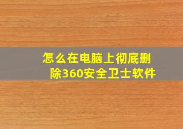 怎么在电脑上彻底删除360安全卫士软件