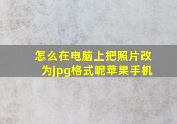 怎么在电脑上把照片改为jpg格式呢苹果手机