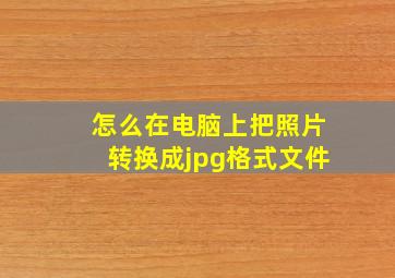 怎么在电脑上把照片转换成jpg格式文件