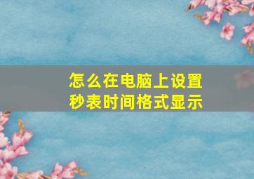 怎么在电脑上设置秒表时间格式显示