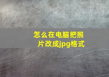 怎么在电脑把照片改成jpg格式