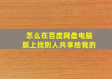 怎么在百度网盘电脑版上找别人共享给我的